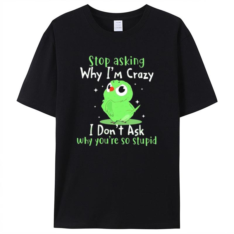 Bird Stop Asking Why I'm Crazy I Don't Ask Why You're So Stupid Shirts For Women Men