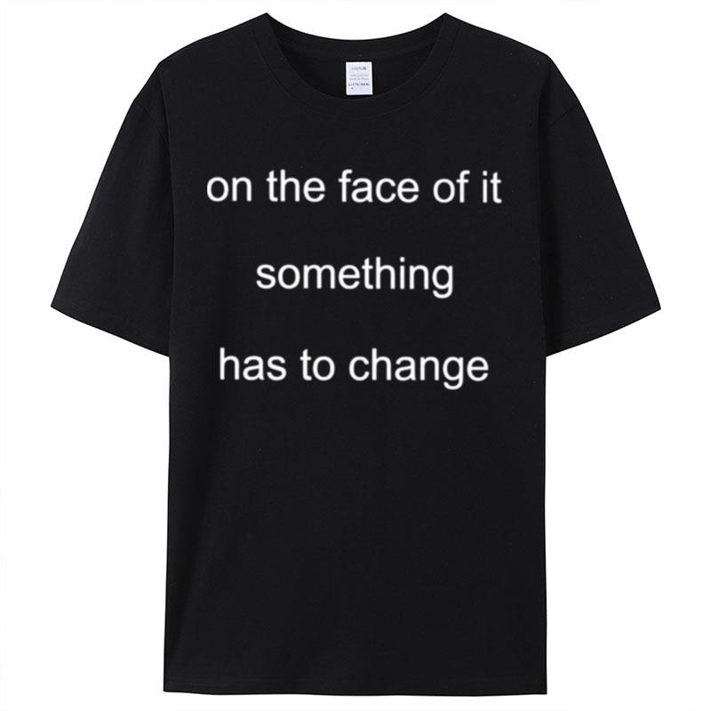 On The Face Of It Something Has To Change Shirts For Women Men