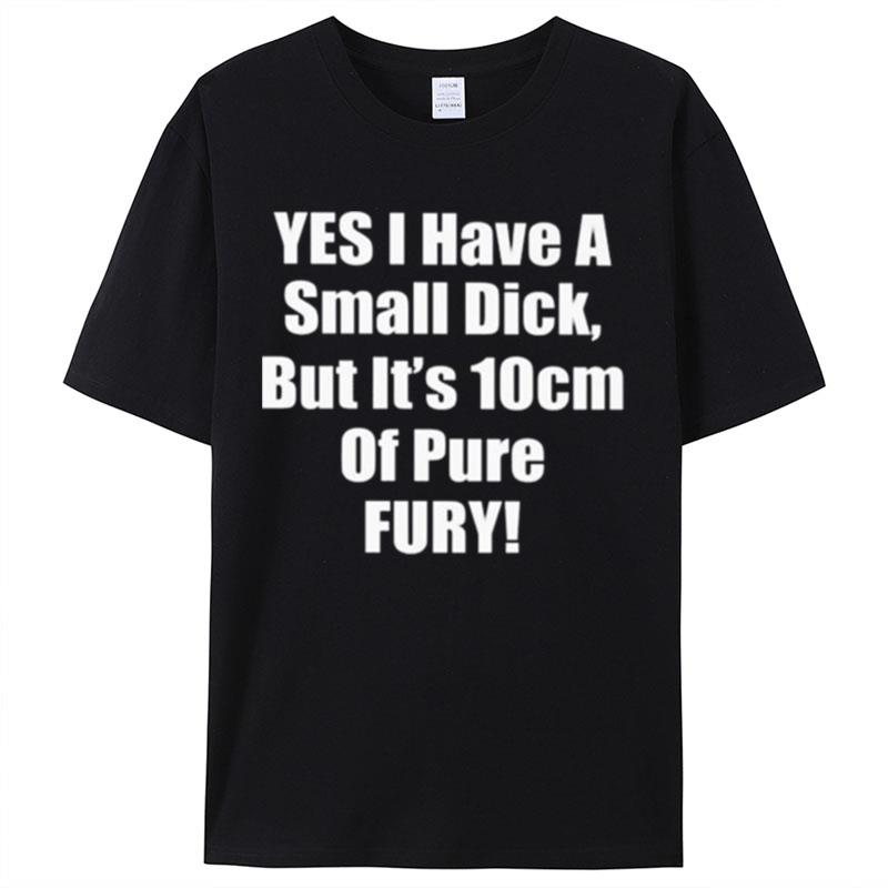 Yes I Have A Small Dick But It's 10 Cm Of Pure Fury Shirts For Women Men
