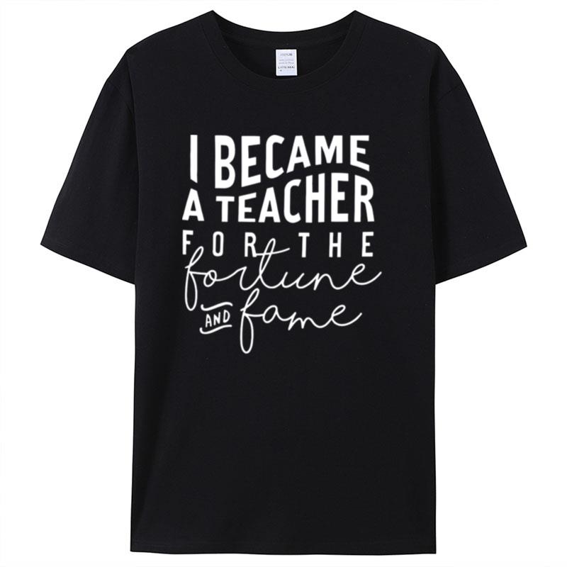 I Became A Teacher For The Money And Fame Shirts For Women Men