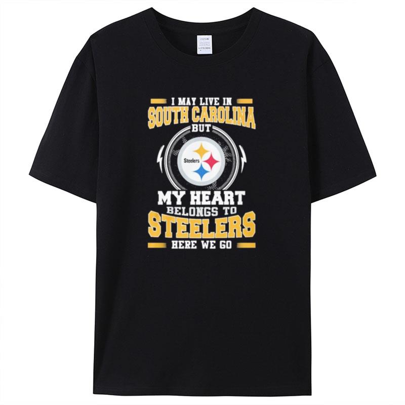I May Live In South Carolina But My Heart Belongs To Pittsburgh Steelers Here We Go Shirts For Women Men