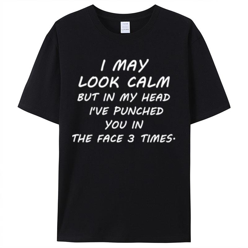I May Look Calm But In My Head I've Punched You In The Face 3 Time Shirts For Women Men