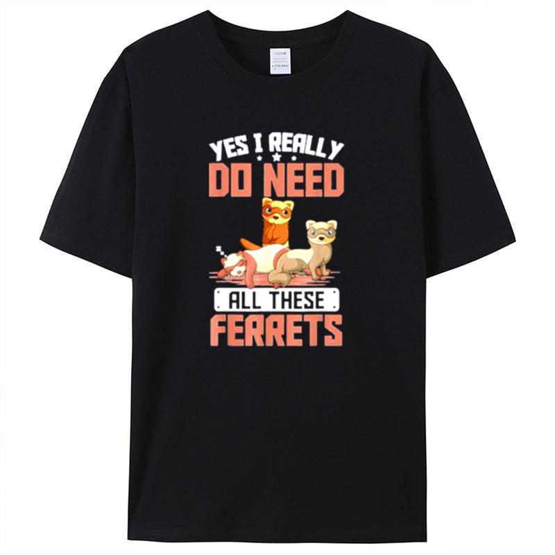 Yes I Really Do Need All These Ferrets Shirts For Women Men